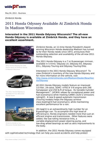 May 04, 2011 - Business


Zimbrick Honda

2011 Honda Odyssey Available At Zimbrick Honda
In Madison Wisconsin
Interested in the 2011 Honda Odyssey Wisconsin? The all-new
Honda Odyssey is available at Zimbrick Honda, and they have an
excellent assortment.

                                 Zimbrick Honda, an 11-time Honda President's Award
                                 winning Wisconsin Honda dealership Madison has turned
                                 to for their Honda needs since 1973, announces their
                                 outstanding selection and availability of the all-new 2011
                                 Honda Odyssey.

                                 The 2011 Honda Odyssey is a 7 or 8-passenger minivan,
                                 available in 5 trims: Odyssey LX, Odyssey EX, Odyssey
2011 Honda Odyssey For Sale
                                 EX-L, Odyssey Touring and Odyssey Touring Elite.
And In Stock At Zimbrick Honda
In Madison Wisconsin
                                 Interested in the 2011 Honda Odyssey Wisconsin? To
                                 view Zimbrick's inventory of the new Honda Odyssey and
                                 for more information on the vehicle, visit
                                 http://www.zimbrickhonda.com/Madison/Dealer/New/Hon
                                 da/Odyssey

                                 All 2011 Honda Odyssey models feature an improved
                                 3.5-liter, 24-valve, SOHC i-VTEC® V-6 engine with 248
                                 horsepower and 250 lb-ft of torque. Its Variable Cylinder
The 2011 Honda Odyssey Is
                                 Management™ (VCM®) allows for exceptional power and
Available At Your Wisconsin
Honda Dealer                     fuel economy[1] while meeting CARB's ULEV-2 emissions
                                 rating[2]. A new 6-speed automatic transmission
                                 (Touring models) helps the Odyssey achieve
                                 class-leading[3] fuel economy[1], while maintaining
                                 excellent performance for a van.

                                 28 mpg[1] is an extraordinarily high number for an
                                 8-passenger van. To accomplish this high level of
                                 efficiency[1], Honda engineers needed more than just an
                                 efficient engine and transmission. Other features were
                                 added, like low-rolling resistance tires, a
                                 variable-displacement power-steering pump, and
Zimbrick Honda Is Your           low-drag wheel bearings as well as aero improvements to
Wisconsin Honda Dealership
                                 the body.

                              In addition, the 2011 Honda Odyssey comes equipped
with sophisticated technology that can help you avoid accidents and help protect


http://www.widepr.com/12502                                                        Page 1/2
 
