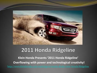          2011 Honda Ridgeline Klein Honda Presents ‘2011 Honda Ridgeline’    Overflowing with powerand technological creativity! http://www.kleinhonda.com/washington-honda-dealer/new-honda/Ridgeline 