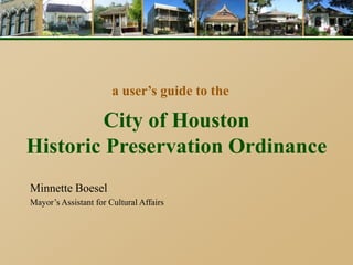 a user’s guide to the

         City of Houston
Historic Preservation Ordinance
Minnette Boesel
Mayor’s Assistant for Cultural Affairs
 