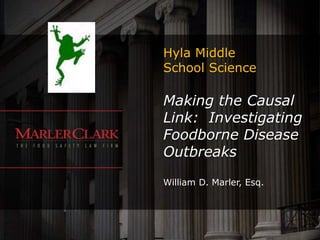 Hyla Middle
School Science

Making the Causal
Link: Investigating
Foodborne Disease
Outbreaks

William D. Marler, Esq.
 