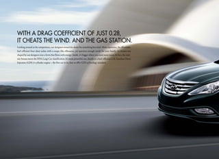 With a DRaG coeFFicient oF JUSt 0.28,
it cheatS the WinD. anD the GaS Station.
Looking around at the competition, our designers sensed the desire for something less staid. More expressive. An affordable,
fuel-efficient four-door sedan with a coupe-like silhouette, yet spacious enough inside for your family. So Sonata was
shaped by our designers into a form that flows with energy. Inside, it’s bigger where you need more room. In fact, the mid-
size Sonata meets the EPA’s Large Car classification. It’s more powerful, too, thanks to a fuel-efficient 2.4L Gasoline Direct
Injection (GDI) 4-cylinder engine - the first car in its class to offer GDI technology standard.
 