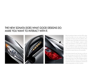 the neW Sonata DoeS What GooD DeSiGnS Do:
make YoU Want to inteRact With it.
                                            Where do automotive shapes come from? Who sculpts
                                            the lines that define new, more modern forms? The
                                            design of the new Sonata comes from California, where
                                            our 90,000-square-foot Design and Technical Center
                                            is home to some 200 designers, engineers, model
                                            makers and technicians. It’s just down the road from
                                            our U.S. headquarters, so our designers can feel the
                                            pulse of the American market and anticipate the level
                                            of sophisticated style and technology that demanding
                                            drivers like you expect from your next automobile.

                                            Here’s what we know for sure: You want a car that not
                                            only looks stunning, but is built to last. Which explains
                                            why, in addition to our Design Center, we’ve built an
                                            Engineering Center in Ann Arbor, Michigan and spent
                                            more than $60 million to make our California Proving
                                            Ground one of the most comprehensive and advanced
                                            vehicle testing facilities ever built. Anywhere.
 