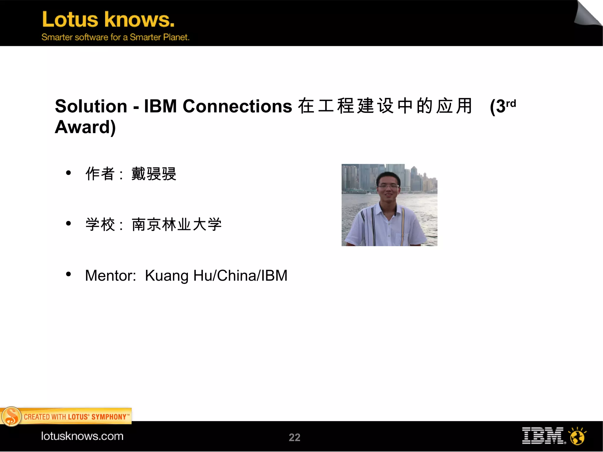 Solution - IBM Connections 在工程建设中的应用 (3rd
Award)

●
    作者 : 戴骎骎


●
    学校 : 南京林业大学


●
    Mentor: Kuang Hu/China/IBM




                                 22
 