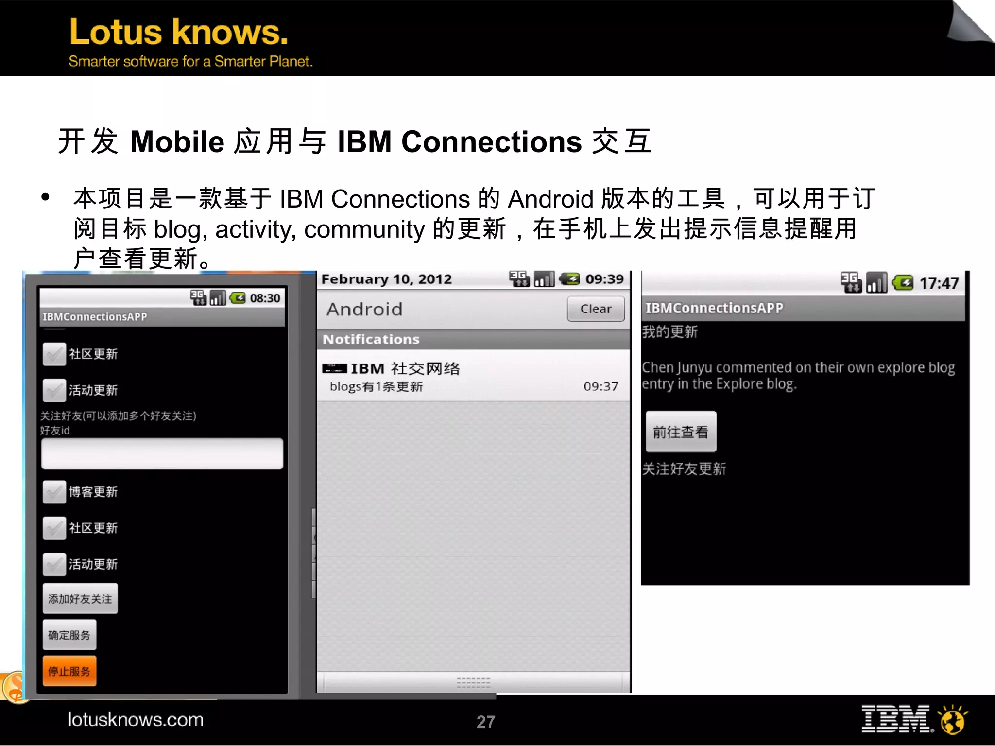 开发 Mobile 应用与 IBM Connections 交互
●
    本项目是一款基于 IBM Connections 的 Android 版本的工具，可以用于订
    阅目标 blog, activity, community 的更新，在手机上发出提示信息提醒用
    户查看更新。




                           27
 