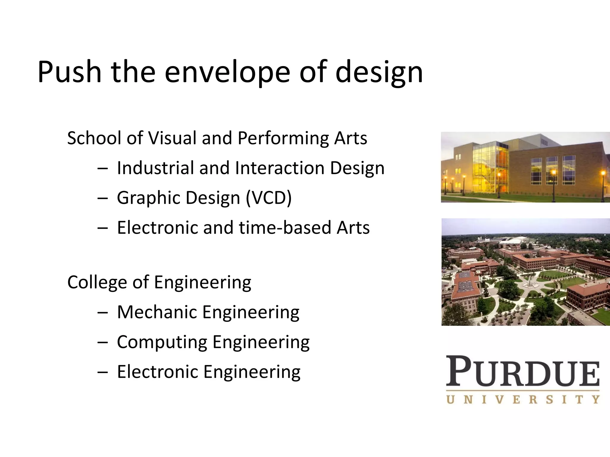 School of Visual and Performing Arts Industrial and Interaction Design Graphic Design (VCD) Electronic and time-based Arts College of Engineering Mechanic Engineering Computing Engineering Electronic Engineering Push the envelope of design 