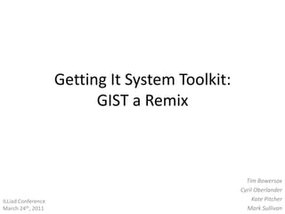 Getting It System Toolkit:GIST a Remix Tim Bowersox Cyril Oberlander Kate Pitcher Mark Sullivan ILLiad Conference March 24th, 2011 