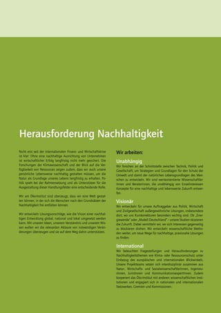 Herausforderung Nachhaltigkeit
Nicht erst seit der internationalen Finanz- und Wirtschaftskrise    Wir arbeiten:
ist klar: Ohne eine nachhaltige Ausrichtung von Unternehmen
ist wirtschaftlicher Erfolg langfristig nicht mehr gesichert. Die   Unabhängig
Forschungen der Klimawissenschaft und der Blick auf die Ver-        Wir forschen an der Schnittstelle zwischen Technik, Politik und
fügbarkeit von Ressourcen zeigen zudem, dass wir auch unsere        Gesellschaft, um Strategien und Grundlagen für den Schutz der
persönliche Lebensweise nachhaltig gestalten müssen, um die         Umwelt und damit der natürlichen Lebensgrundlagen des Men-
Natur als Grundlage unseres Lebens langfristig zu erhalten. Po-     schen zu entwickeln. Wir sind werteorientierte Wissenschaftler-
litik spielt bei der Rahmensetzung und als Unterstützer für die     Innen und BeraterInnen, die unabhängig von Einzelinteressen
Ausgestaltung dieser Handlungsfelder eine entscheidende Rolle.      Konzepte für eine nachhaltige und lebenswerte Zukunft entwer-
                                                                    fen.
Wir am Öko-Institut sind überzeugt, dass wir eine Welt gestal-
ten können, in der sich die Menschen nach den Grundsätzen der       Visionär
Nachhaltigkeit frei entfalten können.                               Wir entwickeln für unsere Auftraggeber aus Politik, Wirtschaft
                                                                    und Zivilgesellschaft außergewöhnliche Lösungen, insbesondere
Wir entwickeln Lösungsvorschläge, wie die Vision einer nachhal-     dort, wo uns Kurskorrekturen besonders wichtig sind. Ob „Ener-
tigen Entwicklung global, national und lokal umgesetzt werden       giewende“ oder „Modell Deutschland“ – unsere Studien skizzieren
kann. Mit unseren Ideen, unserem Verständnis und unserem Wis-       die Zukunft. Dabei vermitteln wir, wo sich Interessen gegenseitig
sen wollen wir die relevanten Akteure von notwendigen Verän-        zu blockieren drohen. Wir entwickeln wissenschaftliche Metho-
derungen überzeugen und sie auf dem Weg dahin unterstützen.         den weiter, um neue Wege für nachhaltige, praxisnahe Lösungen
                                                                    zu finden.

                                                                    International
                                                                    Wir beleuchten Fragestellungen und Herausforderungen zu
                                                                    Nachhaltigkeitsthemen wie Klima- oder Ressourcenschutz unter
                                                                    Einbezug des europäischen und internationalen Blickwinkels.
                                                                    Unsere Projektteams setzen sich interdisziplinär zusammen aus
                                                                    Natur-, Wirtschafts- und SozialwissenschaftlerInnen, Ingenieu-
                                                                    rInnen, JuristInnen und KommunikationsexpertInnen. Zudem
                                                                    kooperiert das Öko-Institut mit anderen wissenschaftlichen Insti-
                                                                    tutionen und engagiert sich in nationalen und internationalen
                                                                    Netzwerken, Gremien und Kommissionen.
 