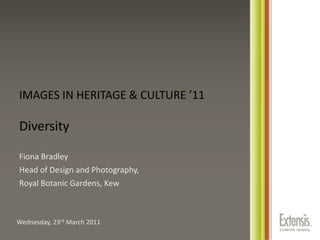 IMAGES IN HERITAGE & CULTURE ’11Diversity Fiona Bradley Head of Design and Photography,  Royal Botanic Gardens, Kew Wednesday, 23rd March 2011 