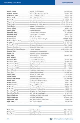 Reuter, Phillip – Sand, Benny Telephone Index
106 2011 Imago Membership Directory
Reuter, Phillip.....................................................Flagstaff, AZ, United States..............................................................................928-526-6047
Richard, Pierrette..............................................Moncton, New Brunswick, Canada..............................................................506-858-9180
Richardson, Robin ...........................................Baltimore, MD, United States...........................................................................410-261-3323
Riedel, Molly.......................................................Clifton, VA, United States................................................................................703-624-4024
Riedler, Eva...........................................................Linz, Austria.....................................................................................................43-650-291-1945
Ripp, Joseph.........................................................Glen Ellyn, IL, United States............................................................847-413-9700 ext.315
Ripp, Joseph.........................................................Schaumburg, IL, United States.........................................................847-413-9700 ext.315
Ritter, Jackie.........................................................Norwalk, CT, United States ..............................................................................203-845-8771
Rivers, Celeste.....................................................Stanwood, WA, United States......................................................................... 360-629-2967
Robert, Anne........................................................Geneve, Switzerland.......................................................................................41-22-328-01-60
Robertson, Amy C.............................................Kensington, MD, United States......................................................................301-680-0604
Robinson, Bryan................................................Asheville, NC, United States...........................................................................828-252-7202
Robinson, Jane....................................................York, PA, United States........................................................................................717-757-0723
Rockman, Noa....................................................London, England, United Kingdom.........................................................44-0-820-28602
Rodlauer-Aigner, Beate.................................Steyr, Austria.........................................................................................................43-7252-47127
Roij, Gladys..........................................................Buenos Aires, Argentina..............................................................................54-11-4784-9952
Rokem, Ann Marie...........................................Mevasseret Zion, Israel ....................................................................................972-2-5343267
Romano, Christina............................................Tucson, AZ, United States.................................................................................520-795-4147
Romero de los Llanos, Carmen..................Caracas, Venezuela................................................................................ 011-58-212-978-3903
Romero, Nancy...................................................Albuquerque, NM, United States.................................................................505-888-1686
Ronne, Pia.............................................................Bagsvaerd, Sjaelland og oer, Denmark
Roof, Adele...........................................................Harrisonburg, VA, United States...................................................................540-434-3042
Rose, Norbert......................................................Toronto, Ontario, Canada
Rosenberg, Kim..................................................Lancaster, PA, United States.............................................................................717-569-1800
Rosenfeld, Sylvia................................................New York, NY, United States...........................................................................212-799-7800
Rosenfelder, David...........................................Kfar Vradim, Israel ............................................................................................972-4-9923016
Rosenfelder, David...........................................Naharia, Israel......................................................................................................972-4-9974256
Rosenfelder, Michal.........................................Kfar Vradim, Israel ............................................................................................972-4-9923016
Ross, Deborah.....................................................Vienna, VA, United States.......................................................................703-319-8440 ext.1
Ross, Nancy..........................................................Toronto, Ontario, Canada................................................................................416-466-3609
Rower, Mary.........................................................Sea Girt, NJ, United States.................................................................................732-359-7676
Rozen, Elinoar.....................................................Moshav Avichail, Israel.................................................................................972-52-3623672
Rozier-Clark, Brenda......................................Springﬁeld, VA, United States........................................................................703-866-9999
Rubin, Sylvia........................................................Northampton, MA, United States...................................................................413-584-1599
Ruder, Leonard...................................................New York, NY, United States............................................................................212-254-0707
Ruder, Leonard...................................................Westport, CT, United States.............................................................................203-226-8229
Ruffer, Paul...........................................................Silver Spring, MD, United States....................................................................202-641-3981
Ruffer, Paul...........................................................Washington, DC, United States....................................................................... 202-641-3981
Rusetskaya, Natalia..........................................Metuchen, NJ, United States............................................................................732-318-6008
Rusetskaya, Natalia..........................................New York, NY, United States...........................................................................917-495-4989
Russell, Catherine.............................................Auckland, Auckland, New Zealand......................................................... 64-27-291-0063
Russell, Catherine.............................................Auckland, New Zealand..................................................................................64-9-630-3030
Rutherford, Mark..............................................West Palm Beach, FL, United States..............................................................561-835-6821
Ryan, James E......................................................Flint, MI, United States.......................................................................................810-720-3120
S
Sagie, Orit..............................................................Rosh Haayin, Israel............................................................................................972-3-9013684
Salinger, Tova.......................................................Novi, MI, United States....................................................................................248-960-4686
Sand, Benny..........................................................Zichron Yaacov, Israel......................................................................................972-4-6290470
 
