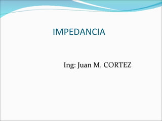 IMPEDANCIA Ing: Juan M. CORTEZ 