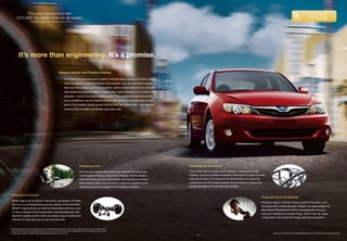 The only manufacturer with                                                                                                                                                                                                                                                   Discover in-depth the
                                                                                                                                                                                                                                                                                            Subaru safety advantage.
         2010 IIHS Top Safety Picks for all models.1                                                                                                                                                                                                                                          subaru.com/safety
                          —Insurance Institute for Highway Safety (IIHS)




           It’s more than engineering. It’s a promise.

                                                                       Subaru Active and Passive Safety

                                                                              You’ll find our commitment to safety in almost every aspect of Subaru design.
                                                                              From a uniquely poised All-Wheel Drive system, to a one-of-a-kind engine
                                                                              that can help protect you in an accident, we’ve created each of our vehicles
                                                                              with active and passive safety systems that make a Subaru—in a worst-case
                                                                              scenario—one of your best possible bets. This passionate commitment to
                                                                              your confidence was the reason Subaru was the only manufacturer to have
                                                                              each of its models tested named a 2010 IIHS Top Safety Pick1, and why we
                                                                              continue to win safety accolades year after year.




                                                                                                    Stopping Power                                                   Protected on the Inside

                                                                                                    Powerful and reliable disc brakes are teamed with advanced       Front, front-side and side-curtain airbags2—standard on every
                                                                                                    technologies to help you stop short of danger. Antilock brakes   Impreza—surround outboard occupants in the event of a crash to further
                                                                                                    help make sure you don’t lose traction, and the advanced Brake   help prevent injury. To maximize their effectiveness, the advanced
                                                                                                    Assist system helps ensure maximum pressure is applied to the    system found on the Impreza uses an array of sensors to ensure the
                                                                                                    brakes as quickly as possible in an emergency situation.         airbags are deployed in the best way possible.


  Exceptional Control
                                                                                                                                                                                                                                          Protected from the Outside
  Safety begins with avoidance. The traction and balance of Subaru
                                                                                                                                                                                                                                          During an impact, nothing is more crucial for the safety of all
  Symmetrical All-Wheel Drive and the stability of the SUBARU
                                                                                                                                                                                                                                          occupants than maintaining cabin integrity. Our frame design, the
  BOXER® engine provide you with the outstanding control you need
                                                                                                                                                                                                                                          Ring-shaped Reinforcement Frame is exceptionally strong for
  to react to hazards. Every Impreza also comes standard with VDC
                                                                                                                                                                                                                                          maximum resistance to impact energy. What’s more, its unique
  electronic stability control, which can detect a loss of control and
                                                                                                                                                                                                                                          configuration helps divert that energy away from occupants.
  intervene to help keep you on your intended path.


1 Ratings based on Insurance Institute for Highway Safety’s (IIHS’s) 40-mile-per-hour frontal crash test, 31-mile-per-hour side-impact
  test, 20-mile-per-hour rear-impact test, and roof-strength test. For more information, contact IIHS or visit their website at www.iihs.org.
2 Always wear seatbelts. Children should be properly restrained in the rear seat.                                                                                                                                                                    Impreza 2.5i Premium in Camellia Red Pearl with Power Moonroof Value Package.
                                                                                                                                                                            25
 