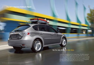 The 2011 Impreza Outback Sport




                                                                                                    Up for any drive, or any idea.

                                                                                                              Expand your possibilities with the Outback Sport. The raised suspension
                                                                                                              gives you more capability to get out to more of the world. And the Roof
                                                                                                              Carrier Bars give you the utility to bring extra gear, so you can do more while
                                                                                                              you’re out there. To help find your way, you can opt for a special TomTom®
                                                                                                              Navigation System that you can take out of the car and on the trails with
                                                                                                              you, along with a power moonroof to let more of the world in.

Impreza Outback Sport in Steel Silver Metallic/Spark Silver Metallic with accessory bumper cover.
 