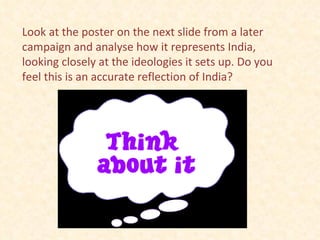 Look at the poster on the next slide from a later campaign and analyse how it represents India, looking closely at the ideologies it sets up. Do you feel this is an accurate reflection of India? 