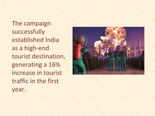 The campaign successfully established India as a high-end tourist destination, generating a 16% increase in tourist traffic in the first year. 