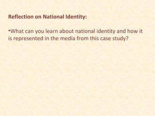Reflection on National Identity: What can you learn about national identity and how it is represented in the media from this case study? 