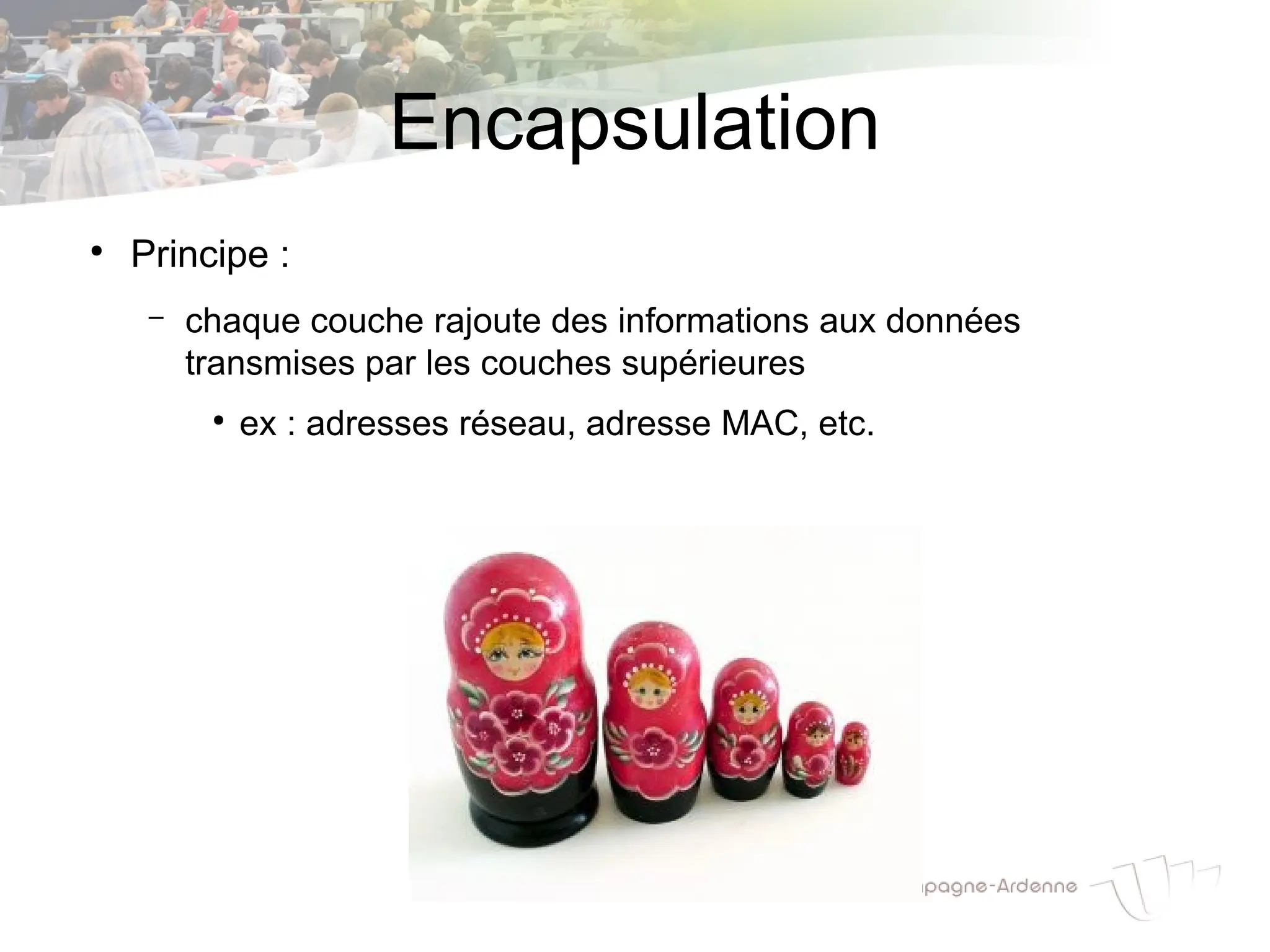 Encapsulation
●
Principe :
– chaque couche rajoute des informations aux données
transmises par les couches supérieures
●
ex : adresses réseau, adresse MAC, etc.
 