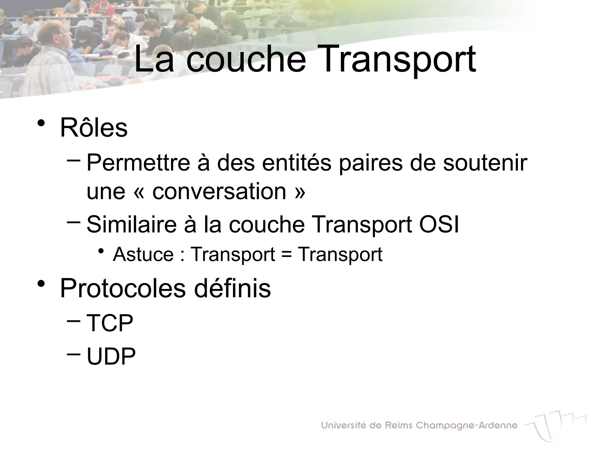 La couche Transport
• Rôles
– Permettre à des entités paires de soutenir
une « conversation »
– Similaire à la couche Transport OSI
• Astuce : Transport = Transport
• Protocoles définis
– TCP
– UDP
 
