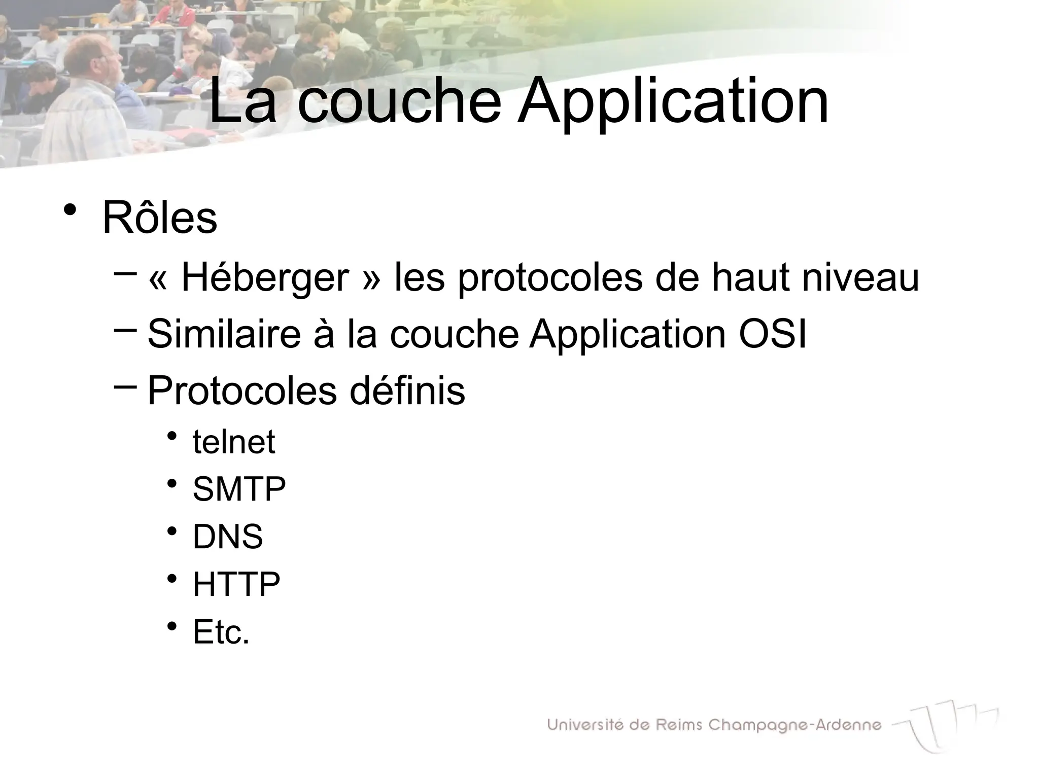 La couche Application
• Rôles
– « Héberger » les protocoles de haut niveau
– Similaire à la couche Application OSI
– Protocoles définis
• telnet
• SMTP
• DNS
• HTTP
• Etc.
 