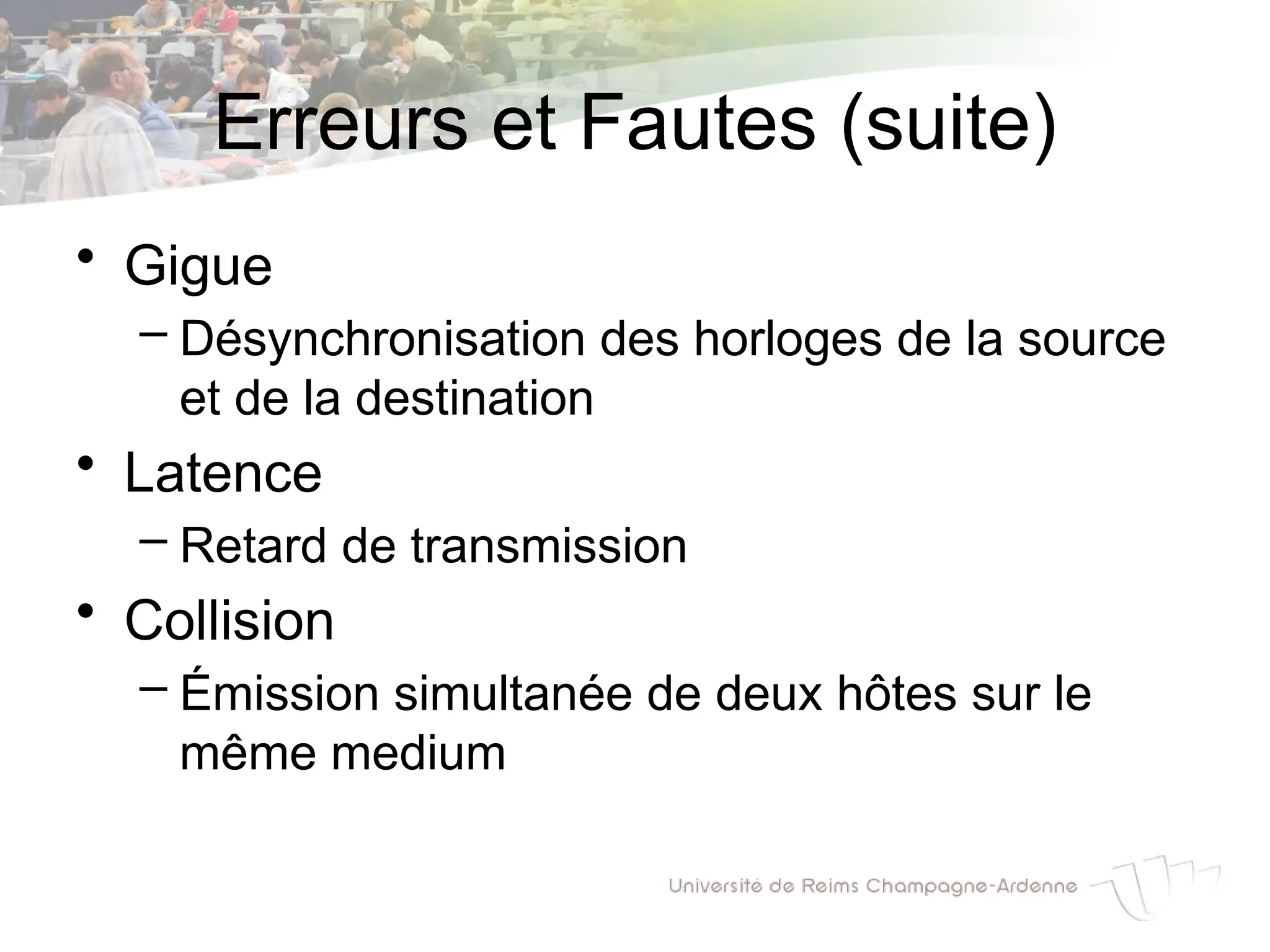 Erreurs et Fautes (suite)
• Gigue
– Désynchronisation des horloges de la source
et de la destination
• Latence
– Retard de transmission
• Collision
– Émission simultanée de deux hôtes sur le
même medium
 