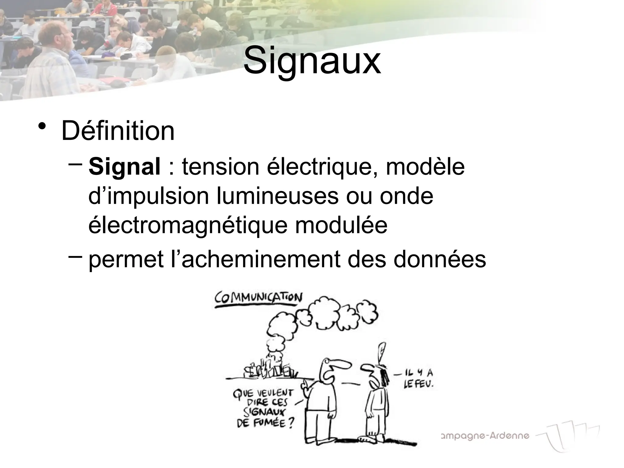 Signaux
• Définition
– Signal : tension électrique, modèle
d’impulsion lumineuses ou onde
électromagnétique modulée
– permet l’acheminement des données
 