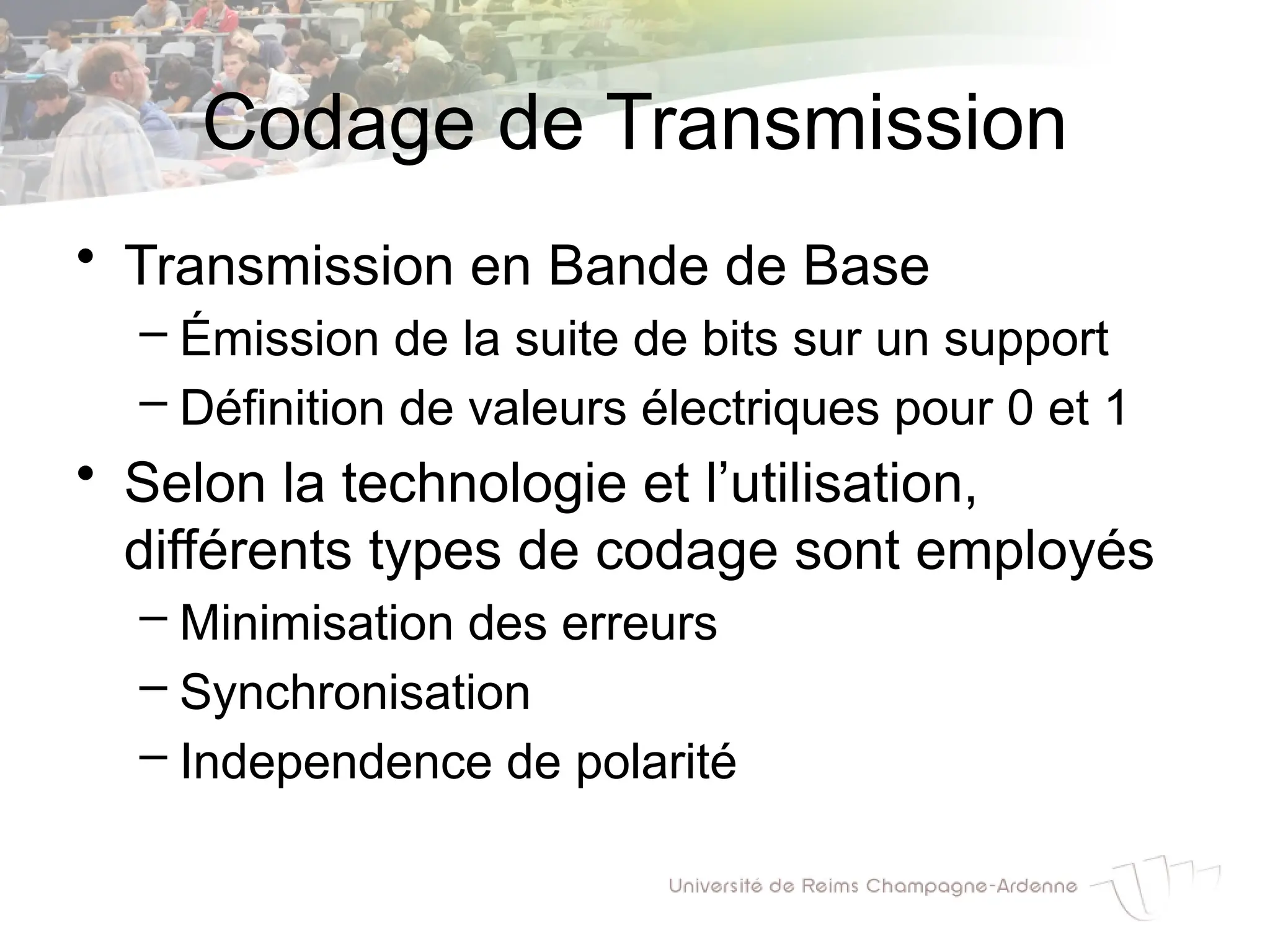 Codage de Transmission
• Transmission en Bande de Base
– Émission de la suite de bits sur un support
– Définition de valeurs électriques pour 0 et 1
• Selon la technologie et l’utilisation,
différents types de codage sont employés
– Minimisation des erreurs
– Synchronisation
– Independence de polarité
 