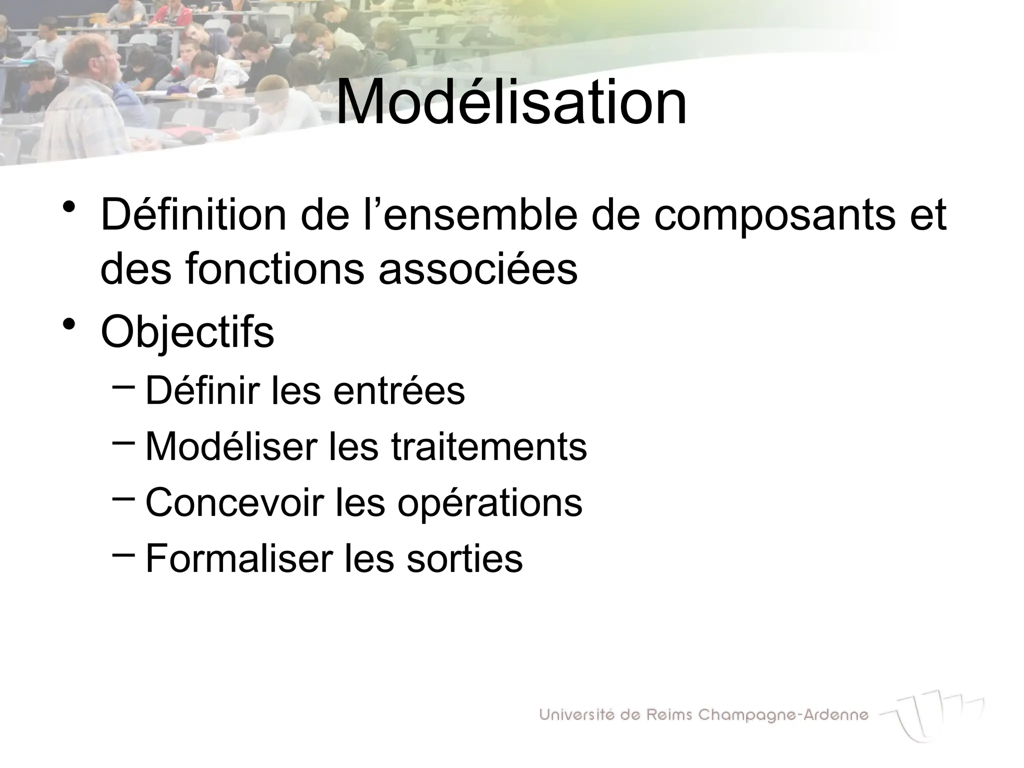 Modélisation
• Définition de l’ensemble de composants et
des fonctions associées
• Objectifs
– Définir les entrées
– Modéliser les traitements
– Concevoir les opérations
– Formaliser les sorties
 