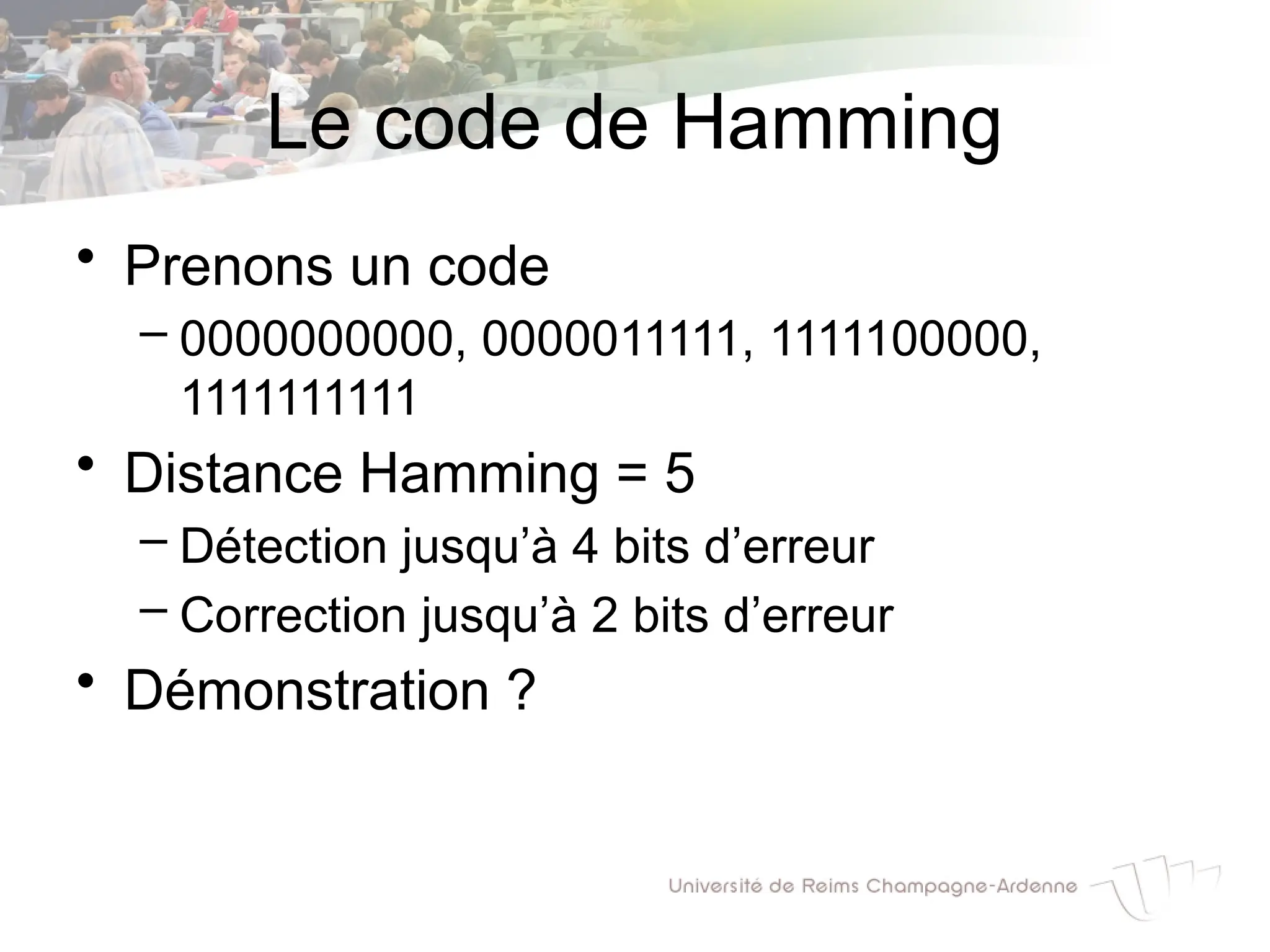 Le code de Hamming
• Prenons un code
– 0000000000, 0000011111, 1111100000,
1111111111
• Distance Hamming = 5
– Détection jusqu’à 4 bits d’erreur
– Correction jusqu’à 2 bits d’erreur
• Démonstration ?
 