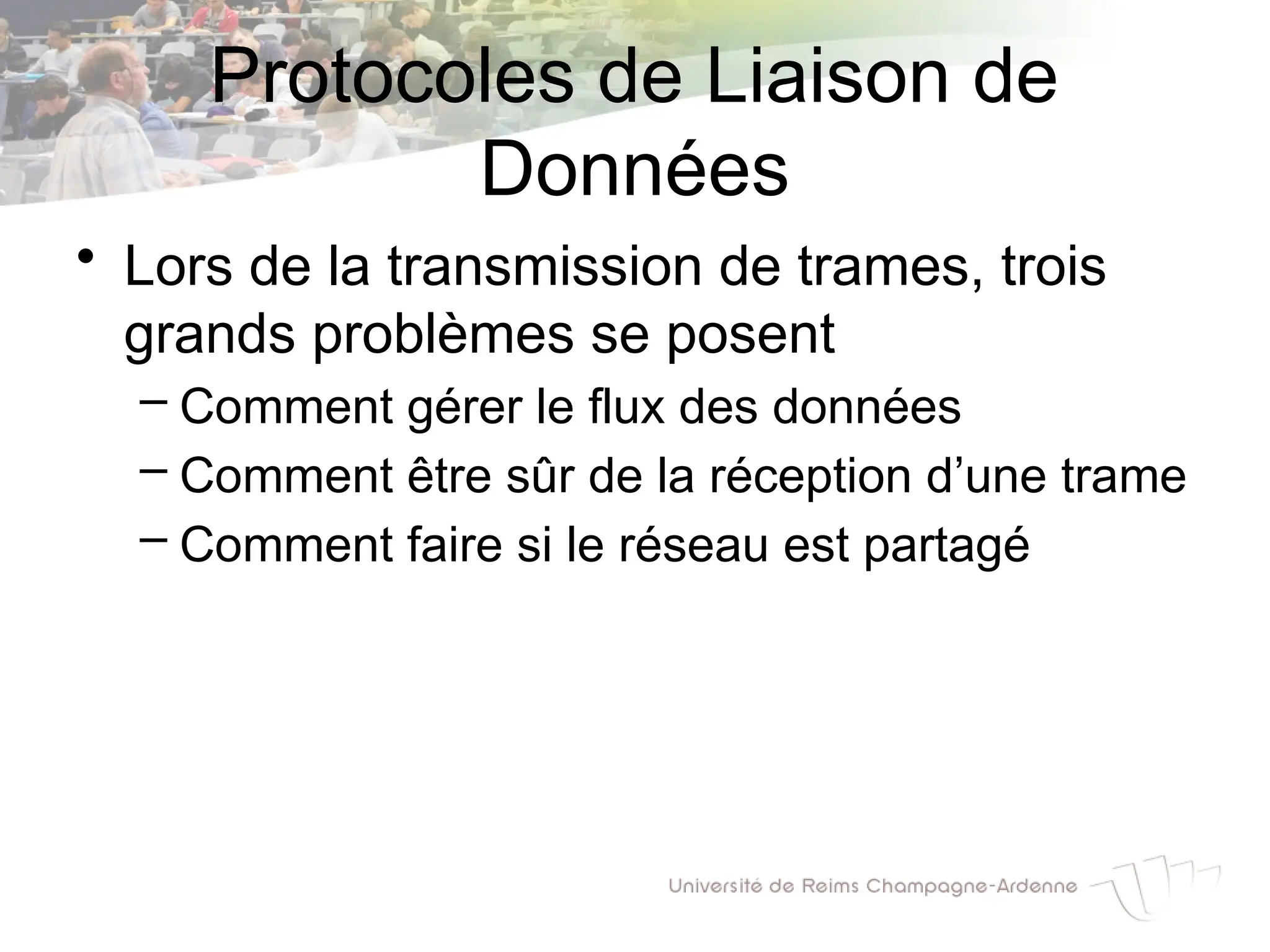 Protocoles de Liaison de
Données
• Lors de la transmission de trames, trois
grands problèmes se posent
– Comment gérer le flux des données
– Comment être sûr de la réception d’une trame
– Comment faire si le réseau est partagé
 