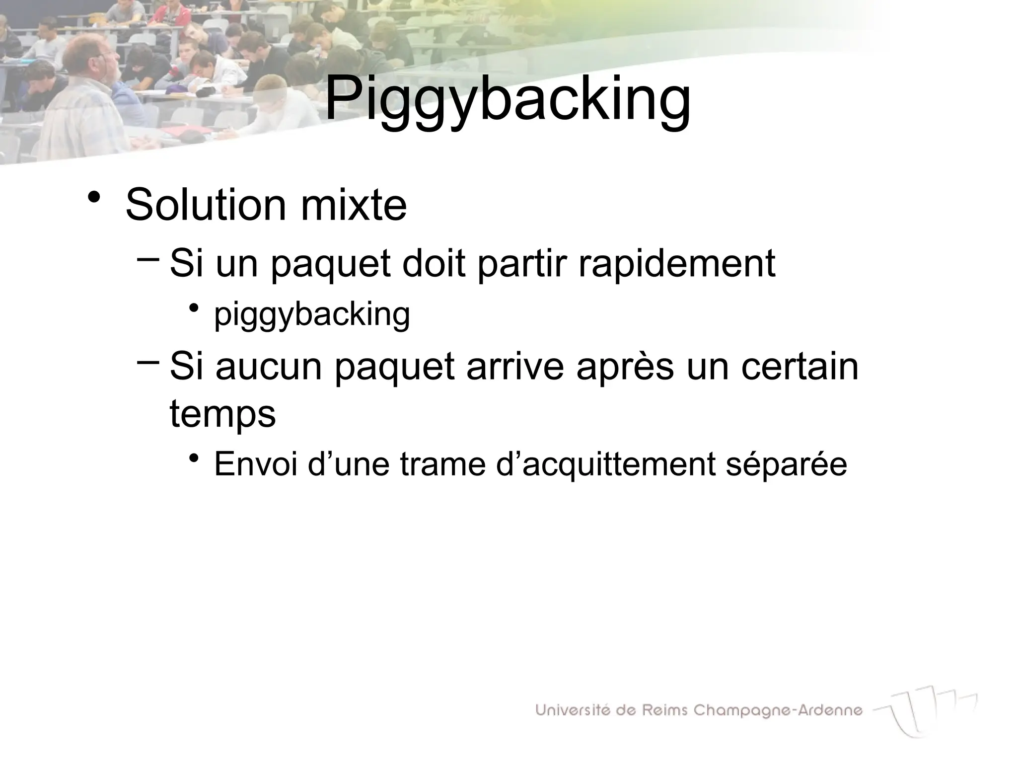 Piggybacking
• Solution mixte
– Si un paquet doit partir rapidement
• piggybacking
– Si aucun paquet arrive après un certain
temps
• Envoi d’une trame d’acquittement séparée
 