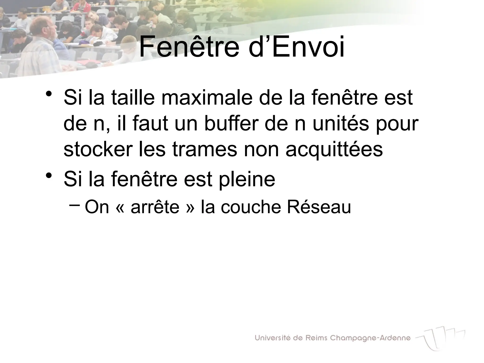 Fenêtre d’Envoi
• Si la taille maximale de la fenêtre est
de n, il faut un buffer de n unités pour
stocker les trames non acquittées
• Si la fenêtre est pleine
– On « arrête » la couche Réseau
 