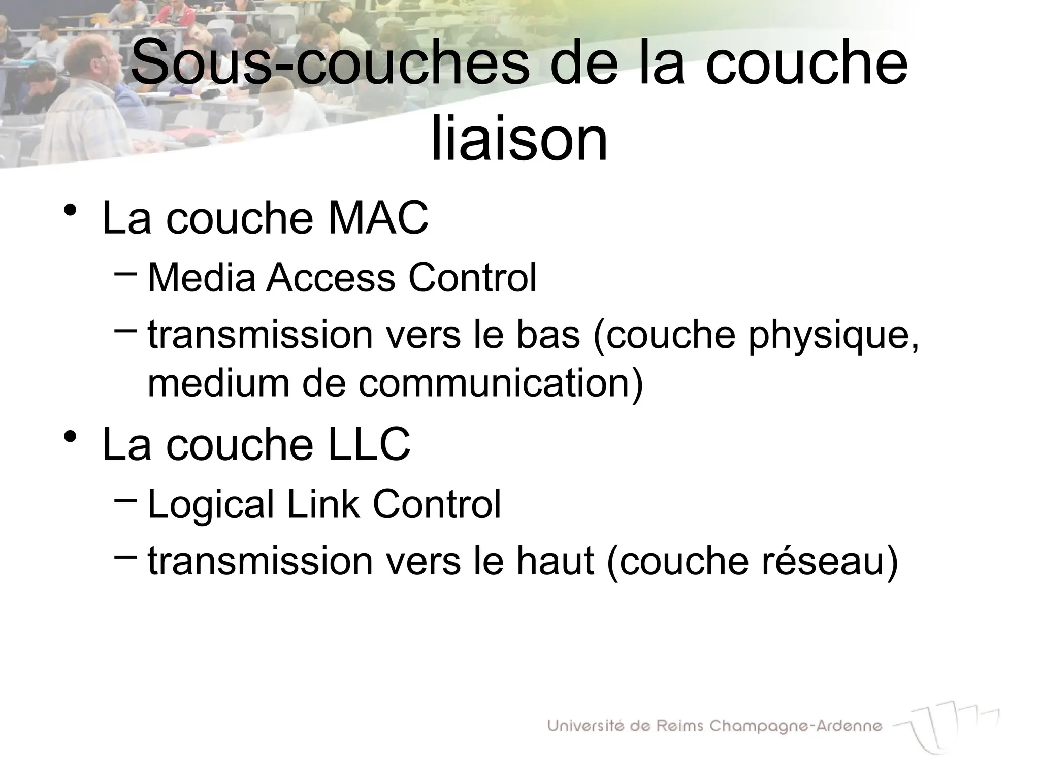Sous-couches de la couche
liaison
• La couche MAC
– Media Access Control
– transmission vers le bas (couche physique,
medium de communication)
• La couche LLC
– Logical Link Control
– transmission vers le haut (couche réseau)
 