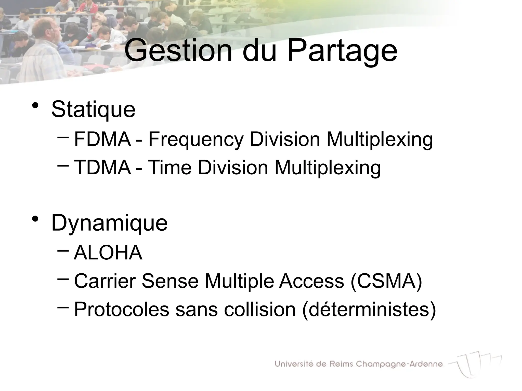 Gestion du Partage
• Statique
– FDMA - Frequency Division Multiplexing
– TDMA - Time Division Multiplexing
• Dynamique
– ALOHA
– Carrier Sense Multiple Access (CSMA)
– Protocoles sans collision (déterministes)
 