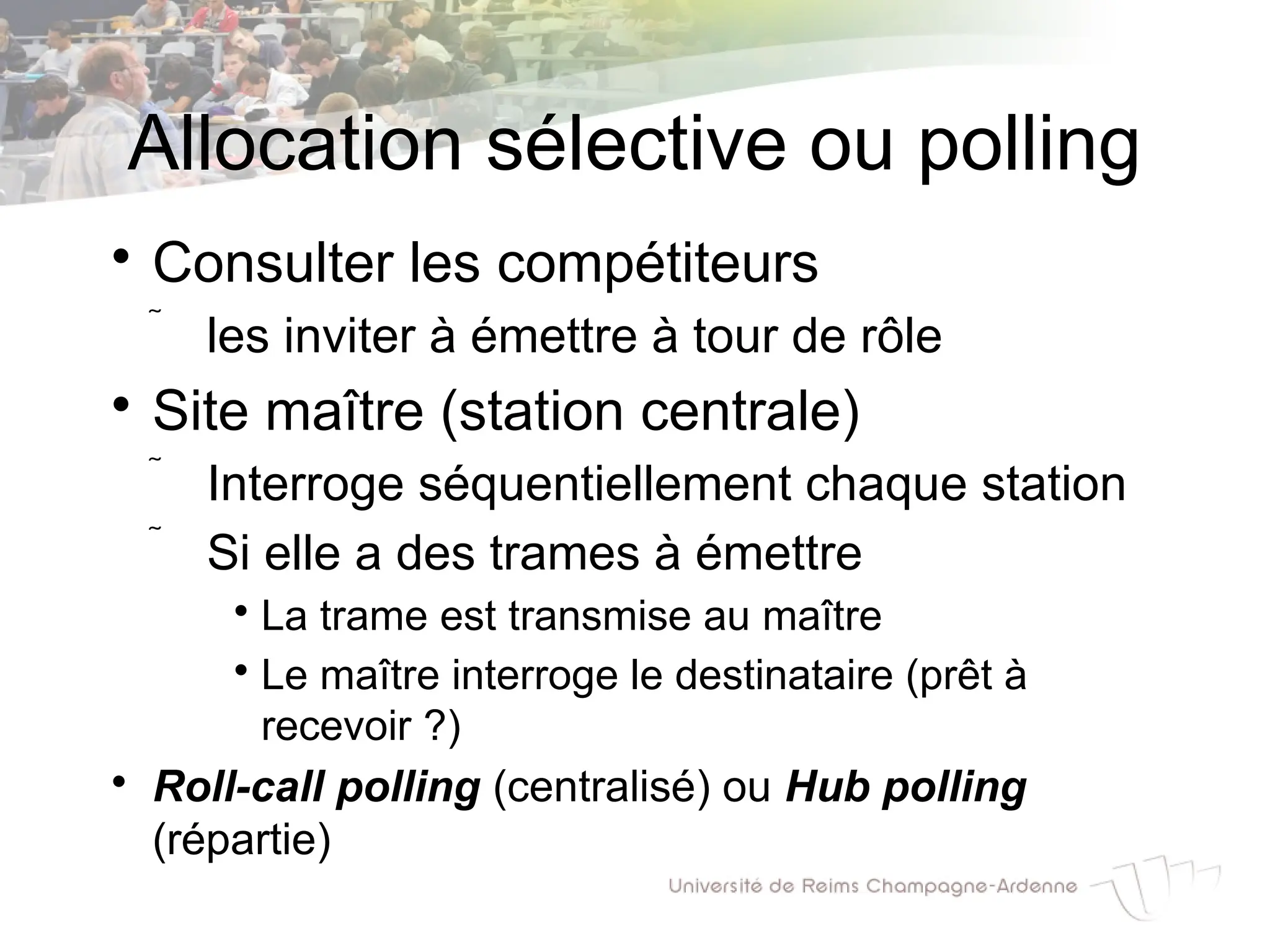 Allocation sélective ou polling

Consulter les compétiteurs
 les inviter à émettre à tour de rôle

Site maître (station centrale)
 Interroge séquentiellement chaque station
 Si elle a des trames à émettre

La trame est transmise au maître

Le maître interroge le destinataire (prêt à
recevoir ?)

Roll-call polling (centralisé) ou Hub polling
(répartie)
 