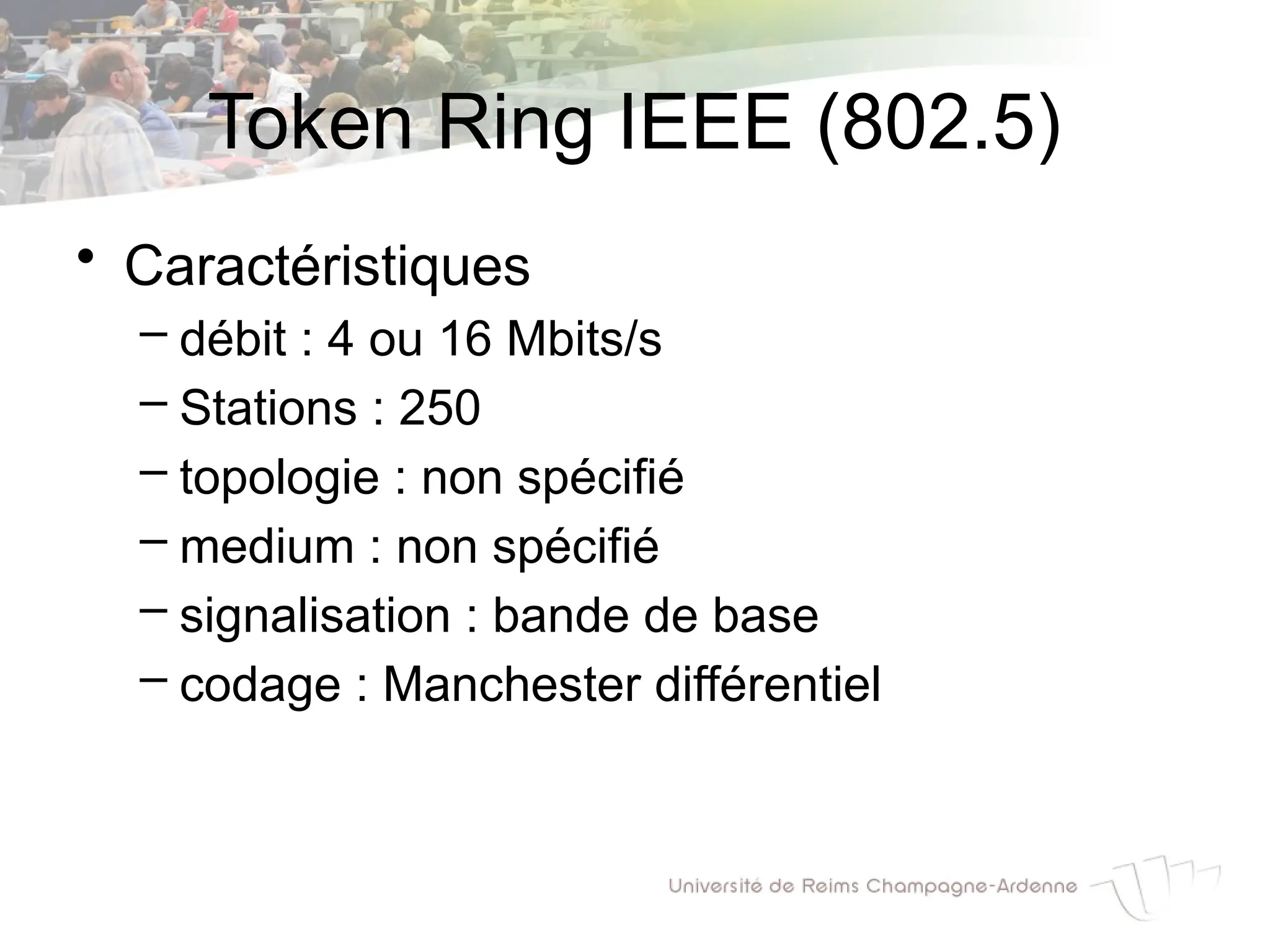 Token Ring IEEE (802.5)
• Caractéristiques
– débit : 4 ou 16 Mbits/s
– Stations : 250
– topologie : non spécifié
– medium : non spécifié
– signalisation : bande de base
– codage : Manchester différentiel
 
