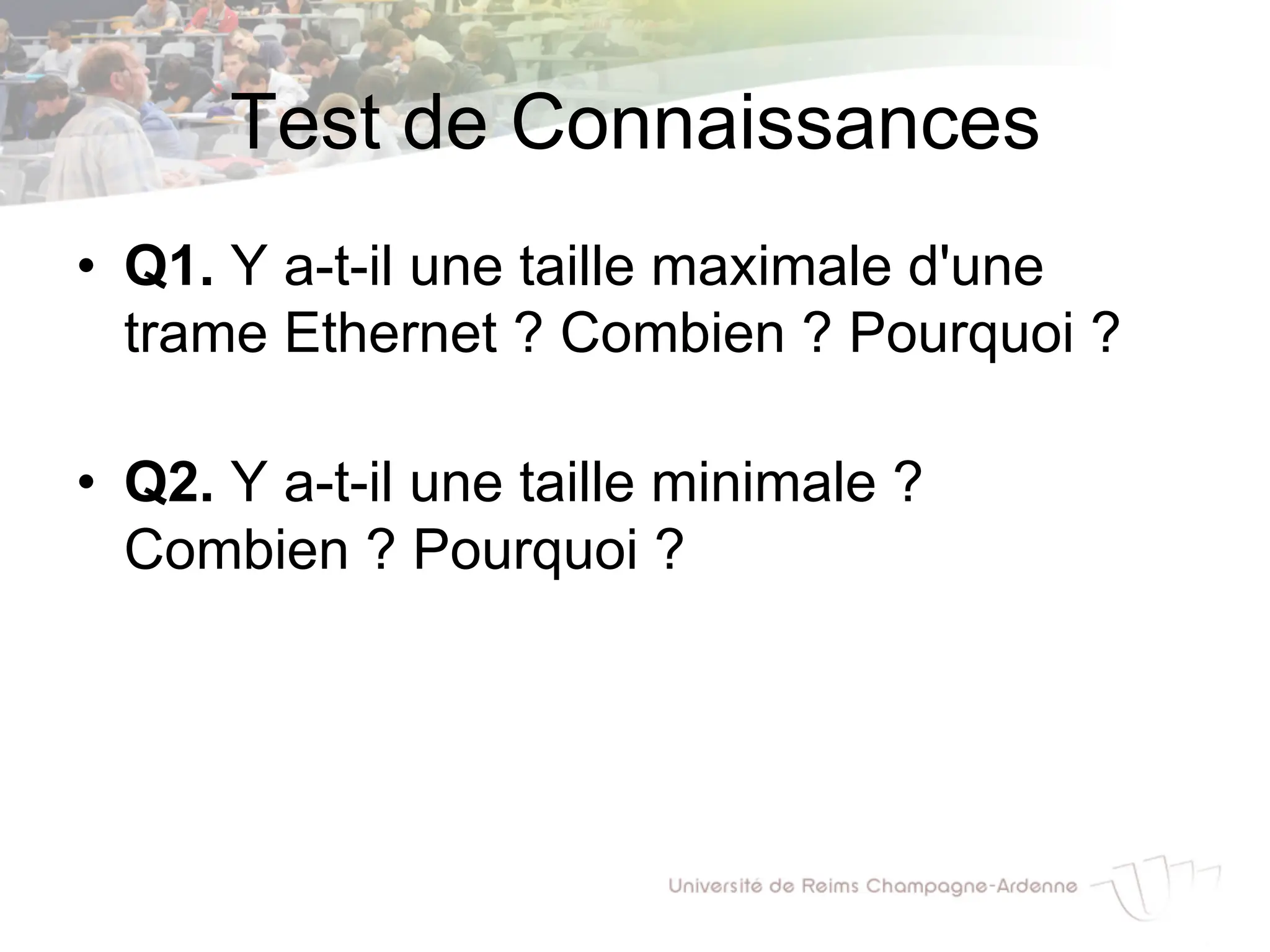 Test de Connaissances
• Q1. Y a-t-il une taille maximale d'une
trame Ethernet ? Combien ? Pourquoi ?
• Q2. Y a-t-il une taille minimale ?
Combien ? Pourquoi ?
 