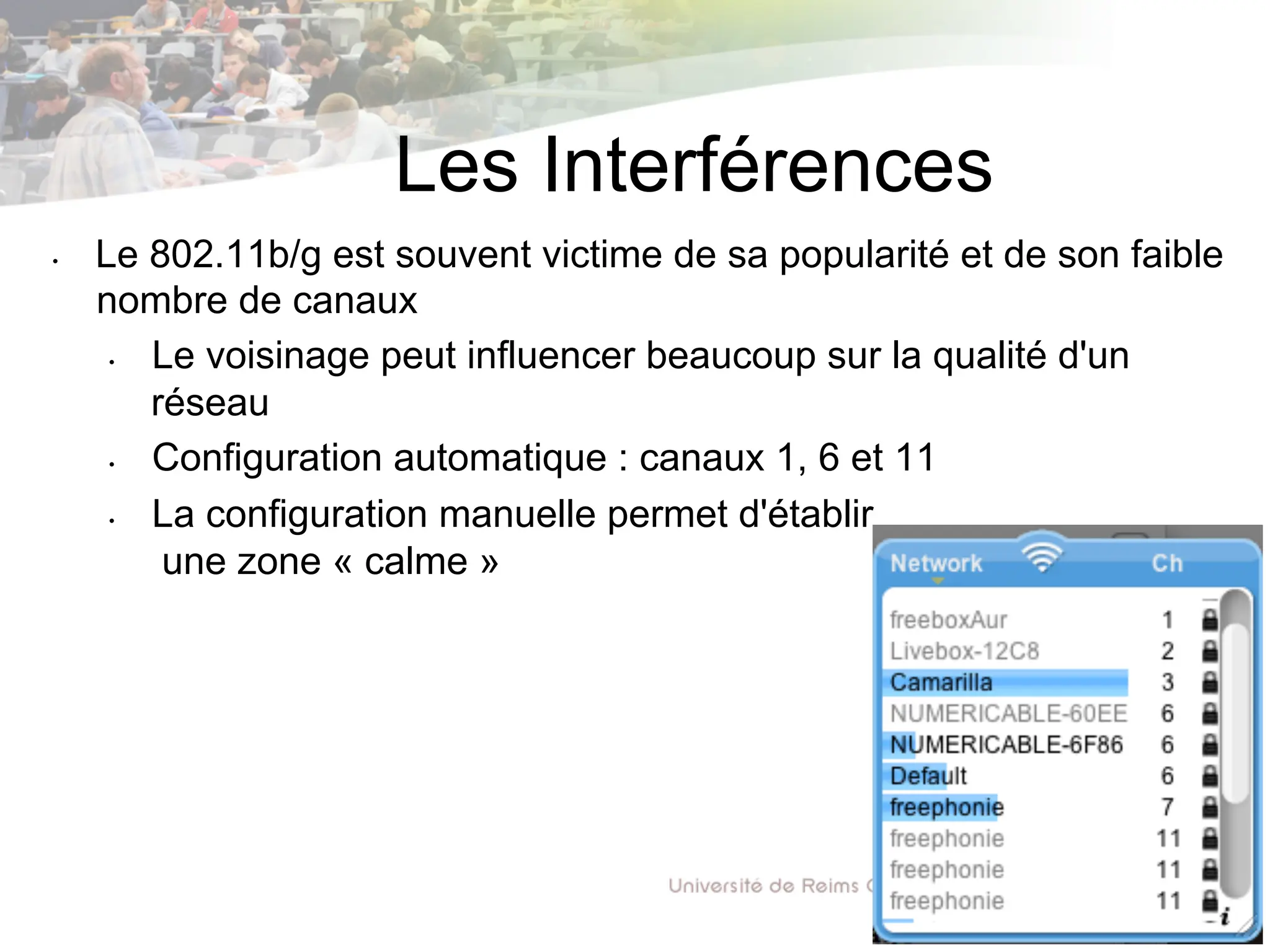 Les Interférences
• Le 802.11b/g est souvent victime de sa popularité et de son faible
nombre de canaux
• Le voisinage peut influencer beaucoup sur la qualité d'un
réseau
• Configuration automatique : canaux 1, 6 et 11
• La configuration manuelle permet d'établir
une zone « calme »
 
