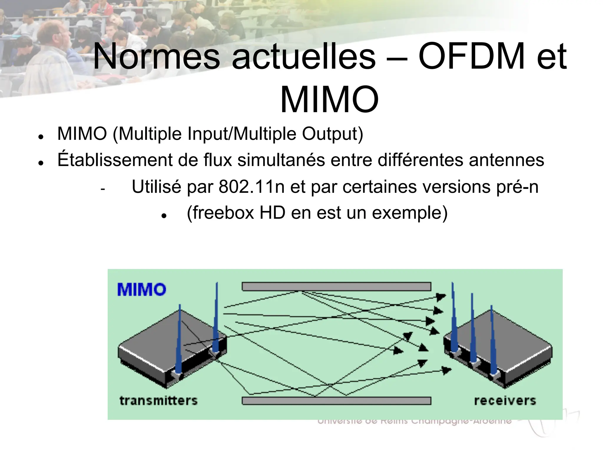 Normes actuelles – OFDM et
MIMO
l MIMO (Multiple Input/Multiple Output)
l Établissement de flux simultanés entre différentes antennes
- Utilisé par 802.11n et par certaines versions pré-n
l (freebox HD en est un exemple)
 