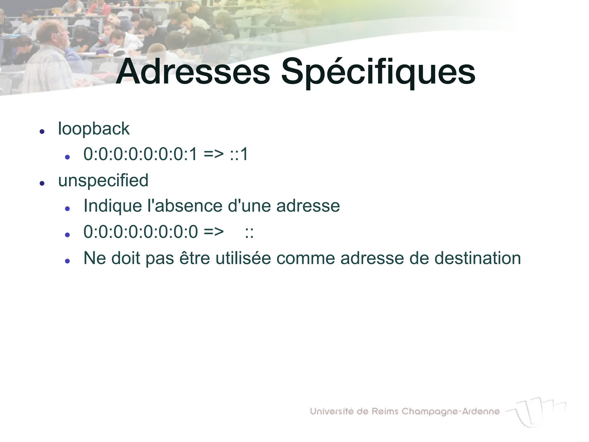 Adresses Spécifiques!
l loopback
l 0:0:0:0:0:0:0:1 => ::1
l unspecified
l Indique l'absence d'une adresse
l 0:0:0:0:0:0:0:0 => ::
l Ne doit pas être utilisée comme adresse de destination
 
