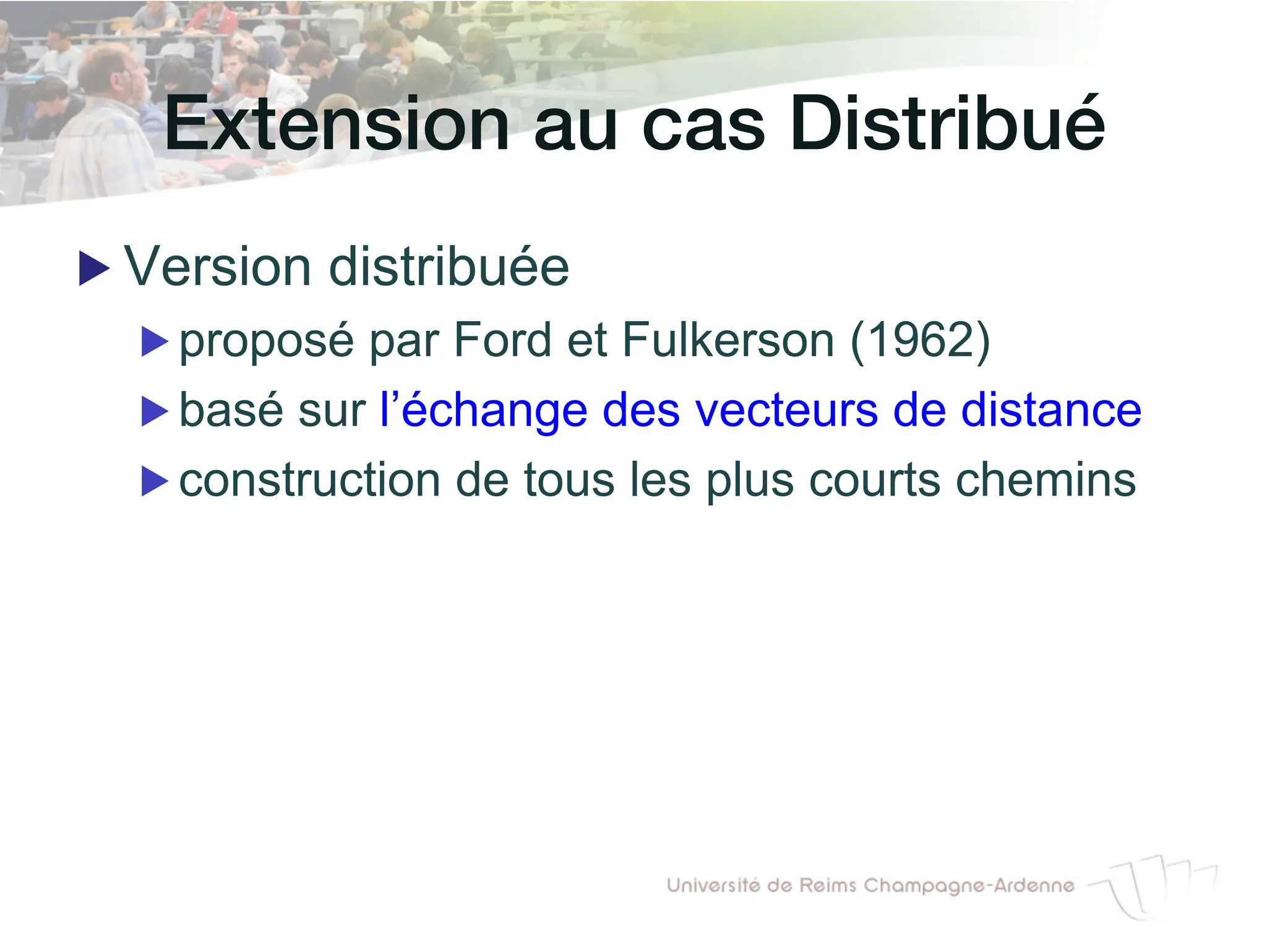 Extension au cas Distribué!
▶ Version distribuée
▶ proposé par Ford et Fulkerson (1962)
▶ basé sur l’échange des vecteurs de distance
▶ construction de tous les plus courts chemins
 