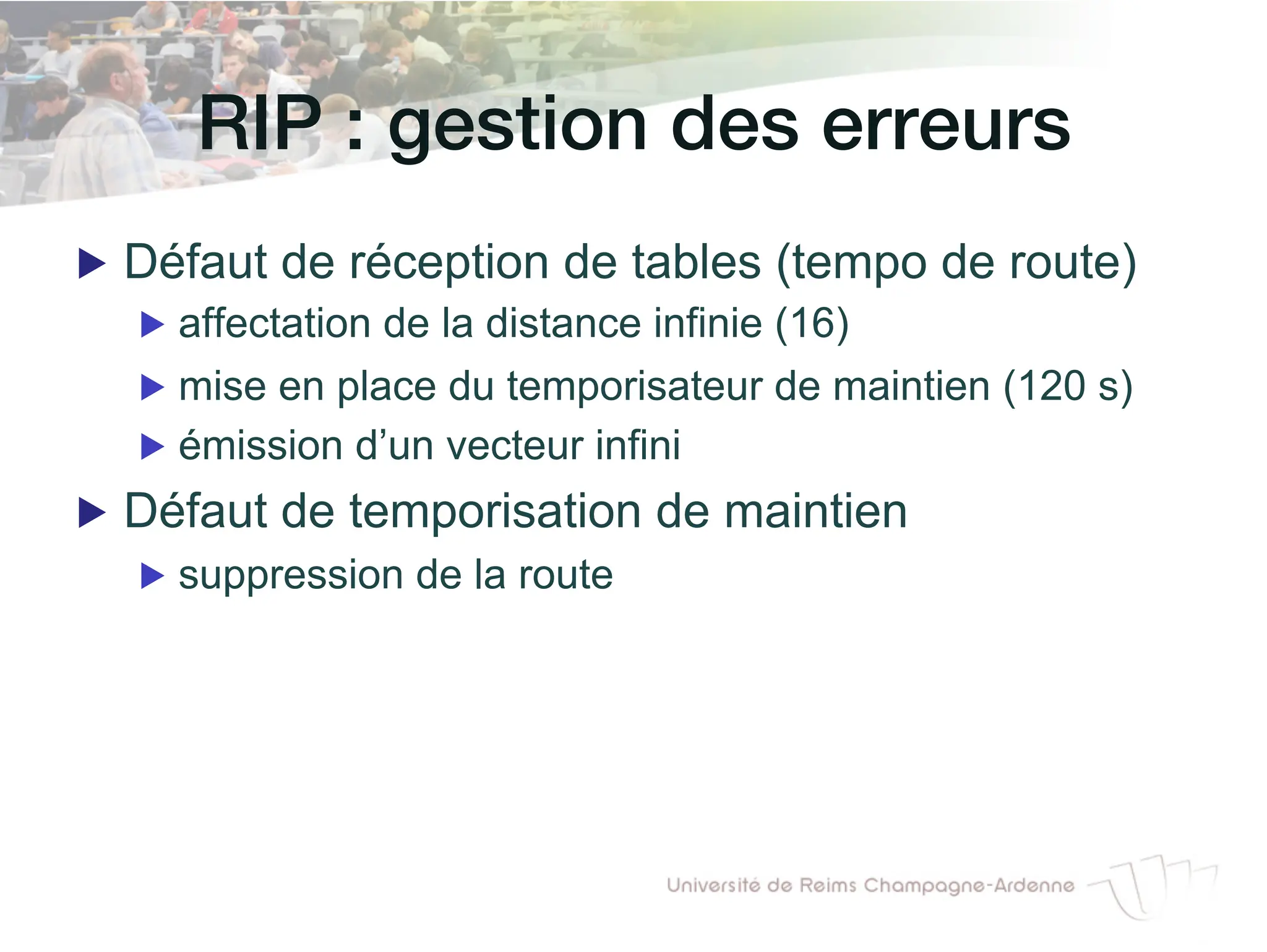 RIP : gestion des erreurs!
▶ Défaut de réception de tables (tempo de route)
▶ affectation de la distance infinie (16)
▶ mise en place du temporisateur de maintien (120 s)
▶ émission d’un vecteur infini
▶ Défaut de temporisation de maintien
▶ suppression de la route
 
