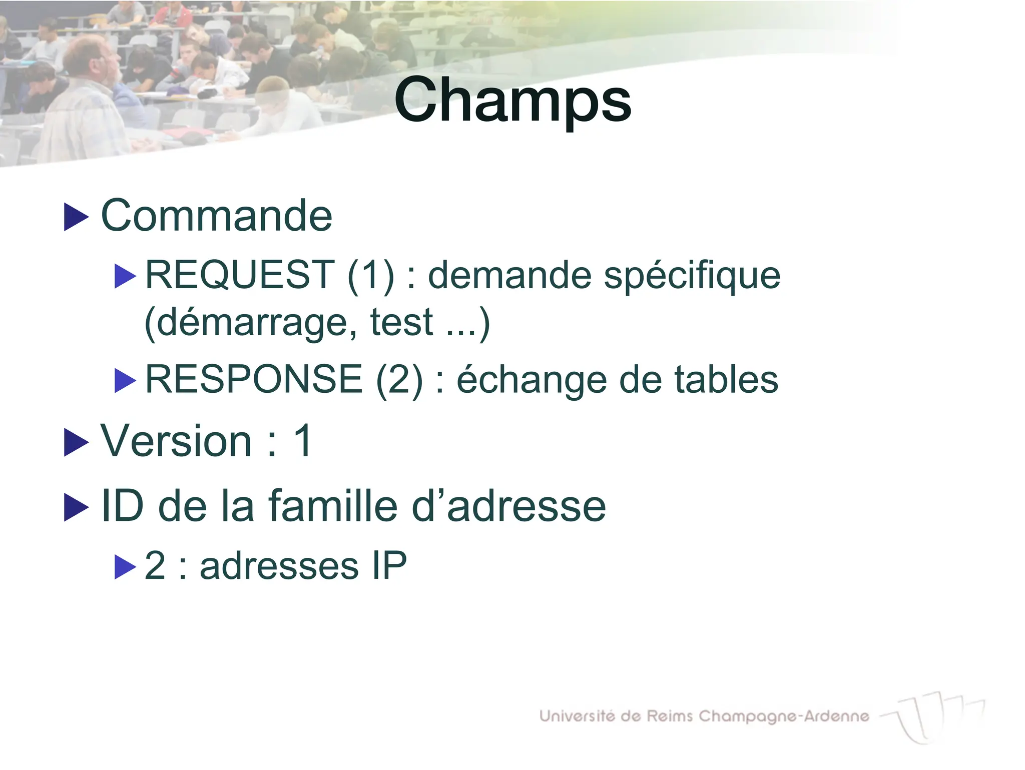 Champs!
▶ Commande
▶ REQUEST (1) : demande spécifique
(démarrage, test ...)
▶ RESPONSE (2) : échange de tables
▶ Version : 1
▶ ID de la famille d’adresse
▶ 2 : adresses IP
 