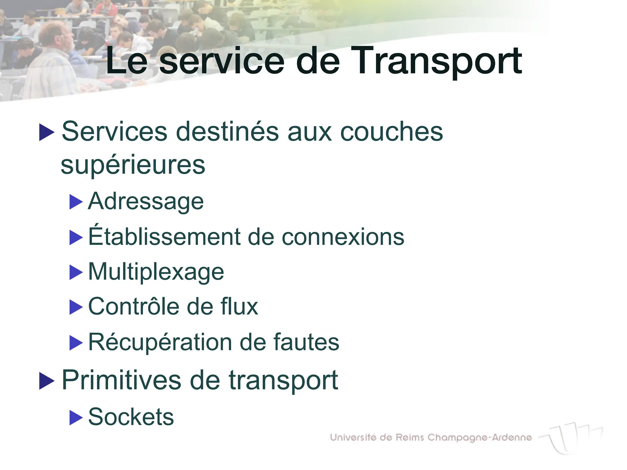 Le service de Transport!
▶ Services destinés aux couches
supérieures
▶ Adressage
▶ Établissement de connexions
▶ Multiplexage
▶ Contrôle de flux
▶ Récupération de fautes
▶ Primitives de transport
▶ Sockets
 