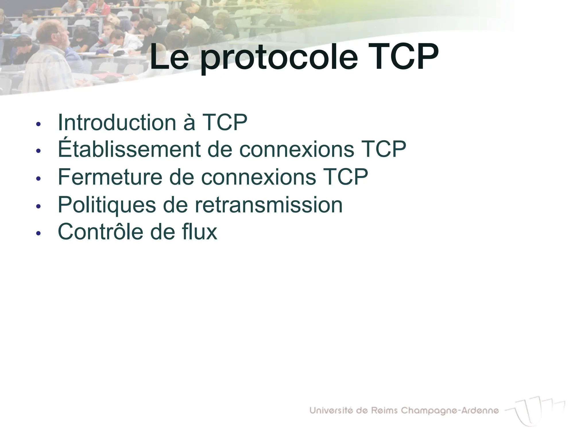 Le protocole TCP!
• Introduction à TCP
• Établissement de connexions TCP
• Fermeture de connexions TCP
• Politiques de retransmission
• Contrôle de flux
 