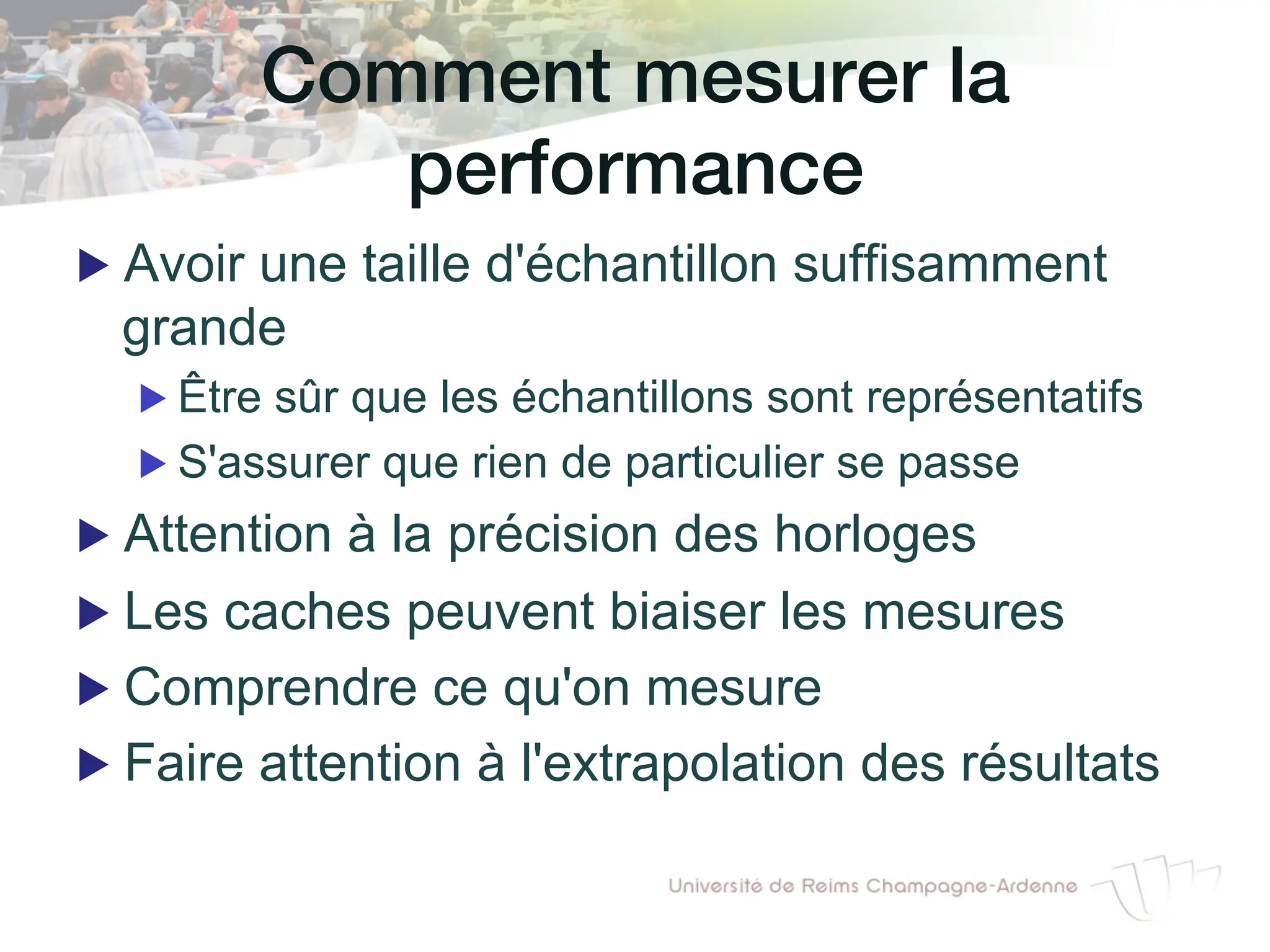 Comment mesurer la
performance!
▶ Avoir une taille d'échantillon suffisamment
grande
▶ Être sûr que les échantillons sont représentatifs
▶ S'assurer que rien de particulier se passe
▶ Attention à la précision des horloges
▶ Les caches peuvent biaiser les mesures
▶ Comprendre ce qu'on mesure
▶ Faire attention à l'extrapolation des résultats
 