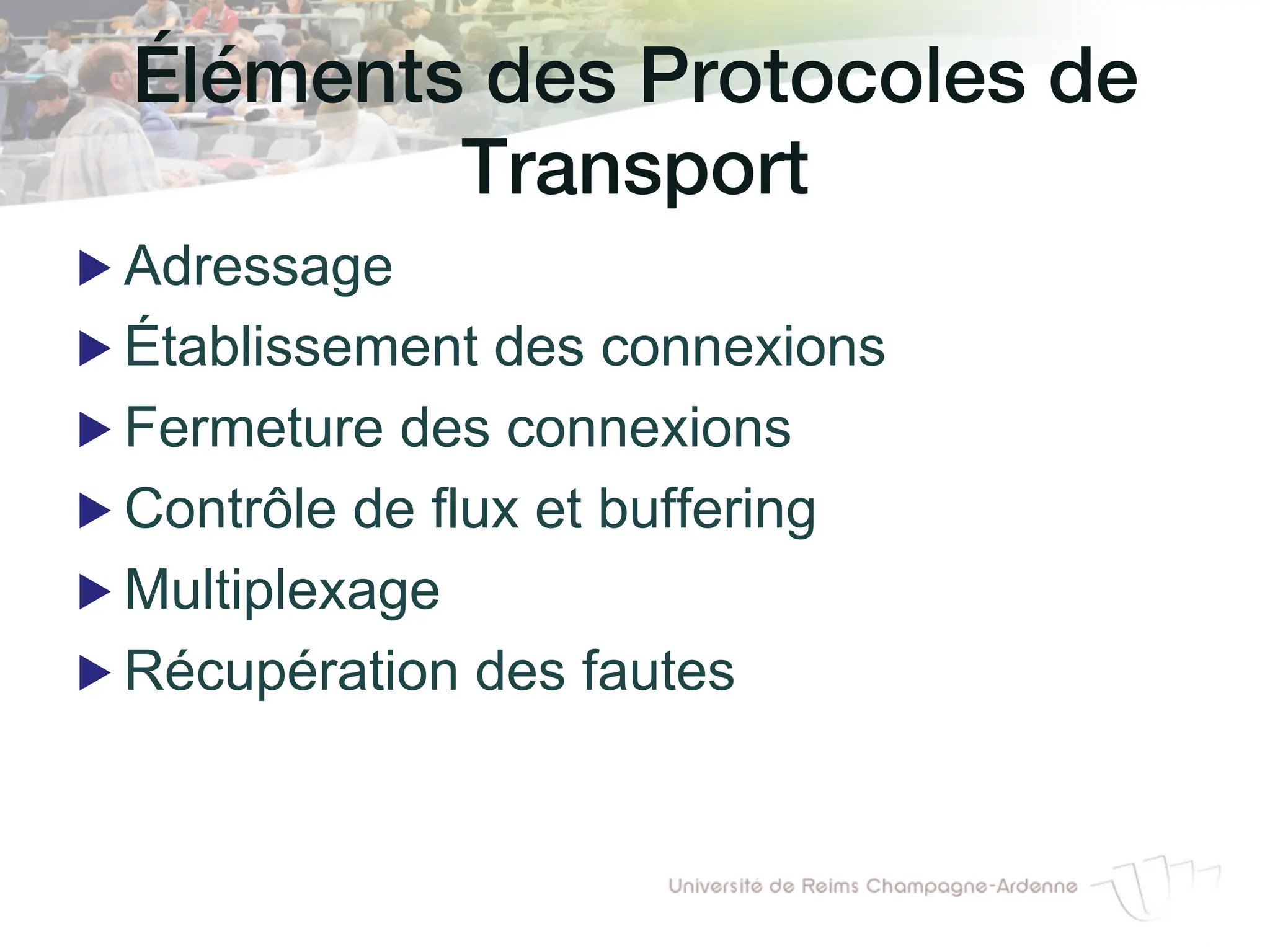 Éléments des Protocoles de
Transport!
▶ Adressage
▶ Établissement des connexions
▶ Fermeture des connexions
▶ Contrôle de flux et buffering
▶ Multiplexage
▶ Récupération des fautes
 