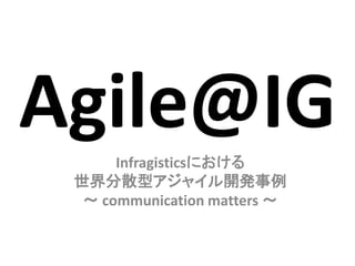 Agile@IG
      Infragisticsにおける
 世界分散型アジャイル開発事例
  ～ communication matters ～
 