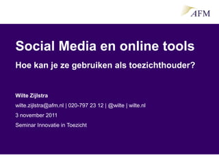 Social Media en online tools
Hoe kan je ze gebruiken als toezichthouder?


Wilte Zijlstra
wilte.zijlstra@afm.nl | 020-797 23 12 | @wilte | wilte.nl
3 november 2011
Seminar Innovatie in Toezicht
 