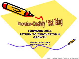 Innovation=Creativity * Risk Taking FORWARD 2011 RETURN TO INNOVATION & GROWTH Jeanne Larson, MBA September 20, 2011 