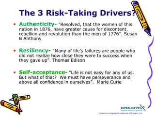 The 4 Creativity Drivers Ambiguity-“There is nothing in a caterpillar that tells you it is going to be a butterfly”.  Buckminster FullerIndependence-“I invented my life by taking for granted that everything I did not like would have an opposite, which I would like”. Coco Chanel Inner-directed-”We keep moving forward, opening new doors, and doing new thing, because we’re curious and curiosity keeps leading us down new paths”.  J. K. Rowling       Uniqueness- “It’s no secret that we were sticking just about every nickel we had on the chance that people would really be interested in something totally new....”Walt Disney