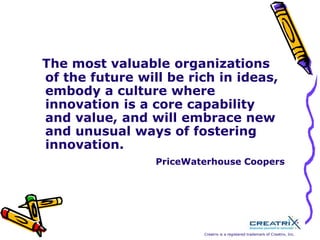  The most valuable organizations of the future will be rich in ideas, embody a culture where innovation is a core capability and value, and will embrace new and unusual ways of fostering innovation. PriceWaterhouse Coopers